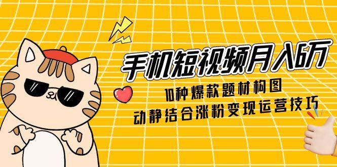 手机短视频月入6万，10种爆款题材构图，动静结合涨粉变现运营技巧-58创网