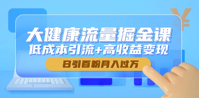 大健康流量掘金课，低成本引流+高收益变现，日引百粉月入过万-米创网