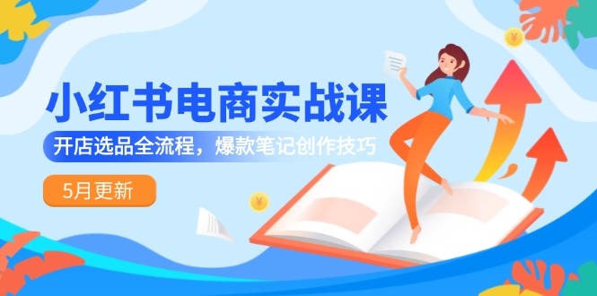 小红书电商实战课-5月更新，开店选品全流程，爆款笔记创作技巧-米创网