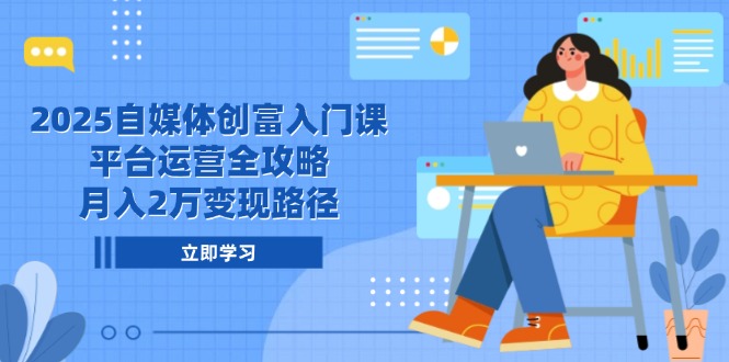 2025自媒体创富入门课，平台运营全攻略，月入2万变现路径-米创网