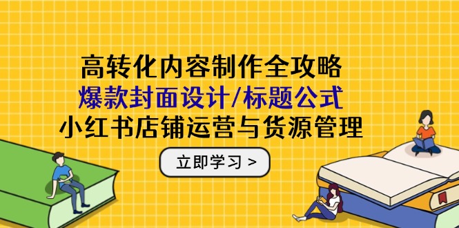 高转化内容制作全攻略：爆款封面设计/标题公式，小红书店铺运营与货源管理-米创网