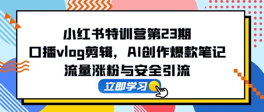 小红书特训营第23期，口播vlog剪辑，AI创作爆款笔记，流量涨粉与安全引流-58创网