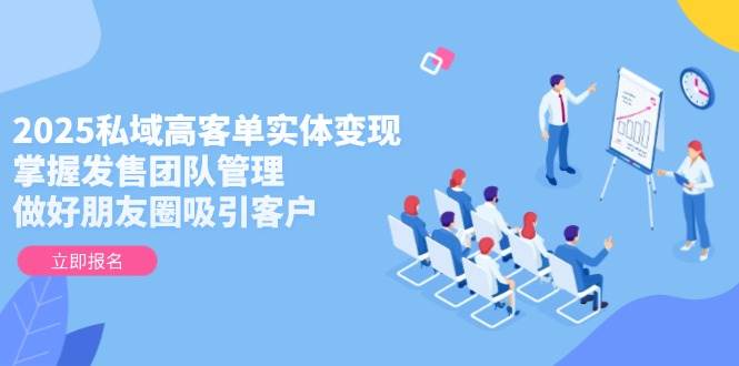 2025私域高客单实体变现，掌握发售团队管理，做好朋友圈吸引客户-米创网