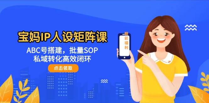 宝妈IP人设矩阵课：ABC号搭建，批量SOP，私域转化高效闭环-米创网