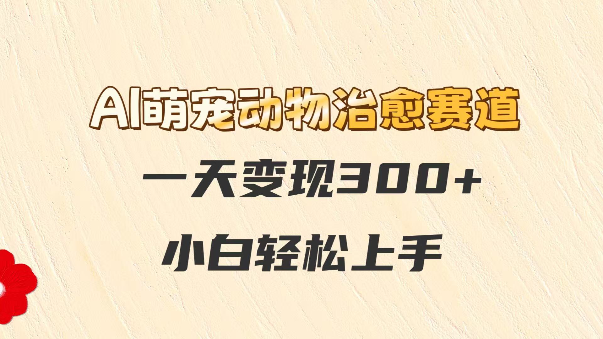 AI萌宠动物治愈赛道，一天变现300+，小白轻松上手-米创网