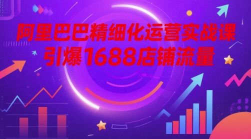 阿里巴巴精细化运营实战课，引爆1688店铺流量-米创网