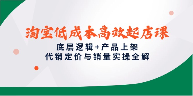 淘宝低成本高效起店课，底层逻辑+产品上架，代销定价与销量实操全解-米创网