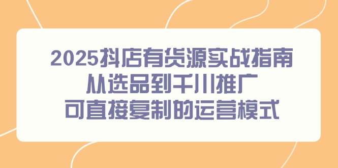 2025抖店有货源实战指南，从选品到千川推广，可直接复制的运营模式-米创网