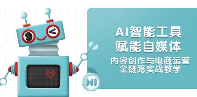 AI智能工具赋能自媒体，内容创作与电商运营，全链路实战教学-米创网