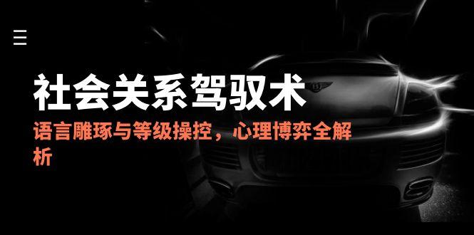 2025社会关系驾驭术，语言雕琢与等级操控，心理博弈全解析-米创网