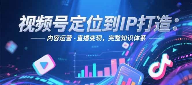 视频号定位到IP打造：账号搭建-内容运营-直播变现，完整知识体系-米创网
