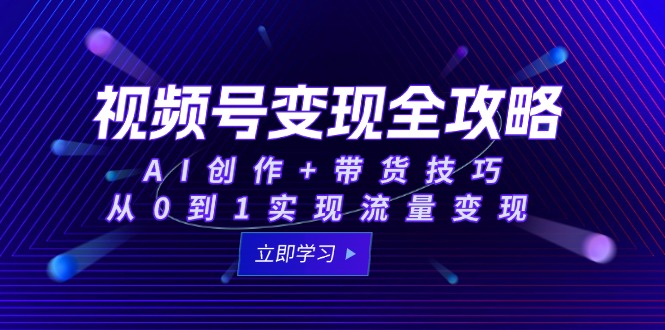 视频号变现全攻略：AI创作+带货技巧，从0到1实现流量变现-米创网