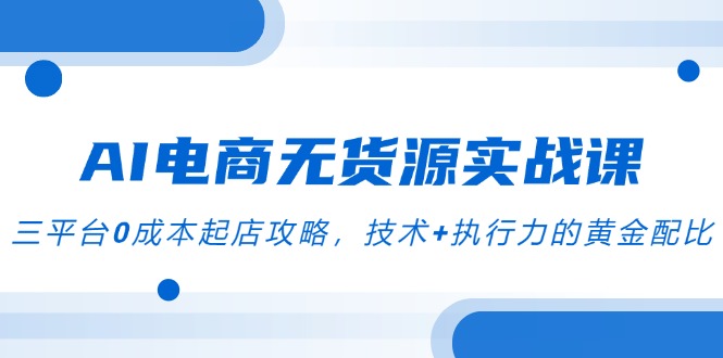 AI电商无货源实战课，三平台0成本起店攻略，技术+执行力的黄金配比-米创网