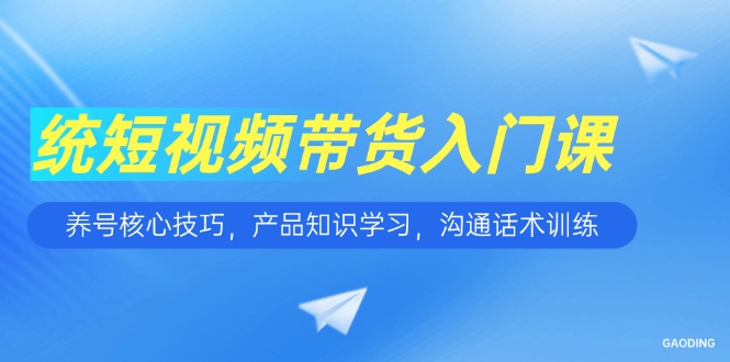 短视频带货入门课，养号核心技巧，产品知识学习，沟通话术训练-米创网