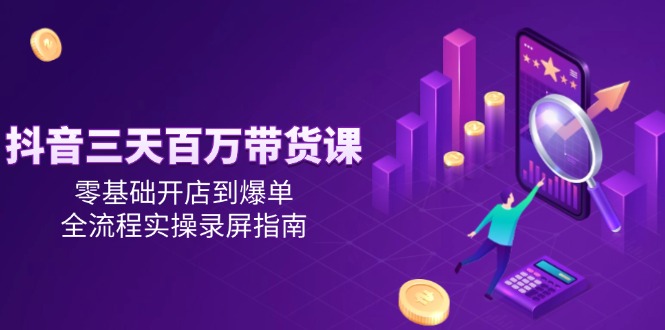 抖音三天百万带货课，零基础开店到爆单，全流程实操录屏指南-米创网