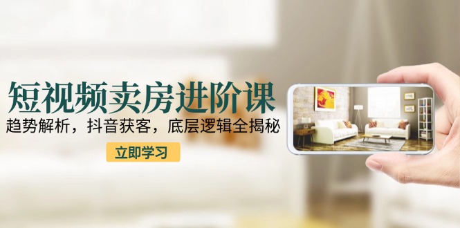 短视频卖房进阶课：趋势解析，抖音获客，底层逻辑全揭秘-米创网