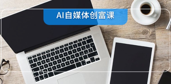 AI自媒体创富课，账号准备到直播带货，零基础22项技能速成-米创网