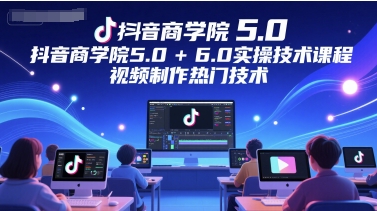 抖音商学院5.0+6.0实操技术课程，视频制作热门技术-米创网