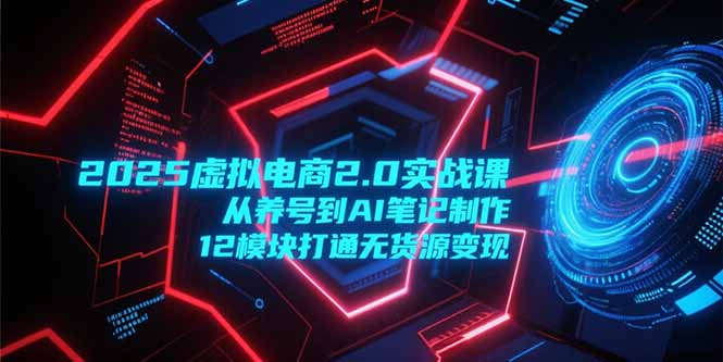 2025虚拟电商2.0实战课，从养号到AI笔记制作，12模块打通无货源变现-米创网