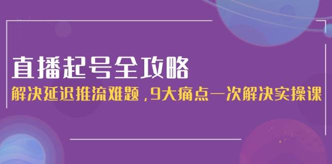 直播起号全攻略：解决延迟推流难题，9大痛点一次解决实操课-米创网