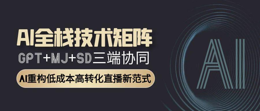 AI全栈技术矩阵：GPT+MJ+SD三端协同，AI重构低成本高转化直播新范式-米创网