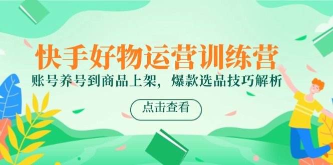 快手好物运营训练营，账号养号到商品上架，爆款选品技巧解析-米创网
