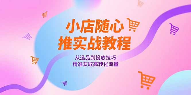 小店随心推实战教程，从选品到投放技巧，精准获取高转化流量-米创网