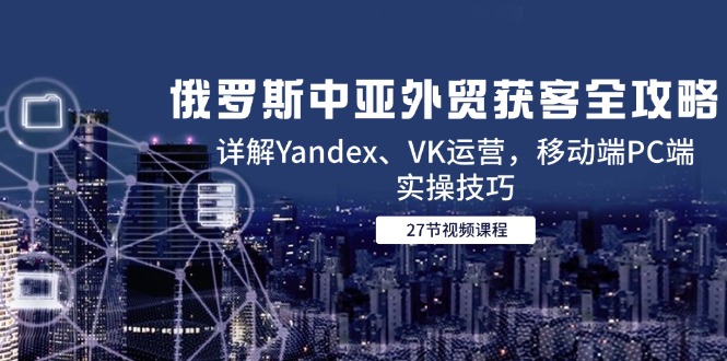 俄罗斯中亚外贸获客全攻略，详解Yandex、VK运营，移动端PC端实操技巧-米创网