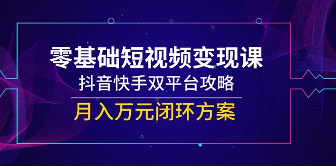 零基础短视频变现课，抖音快手双平台攻略，月入万元闭环方案-米创网
