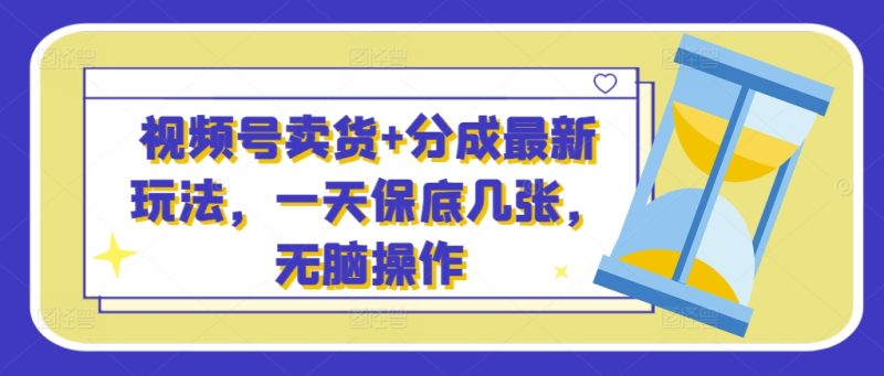 视频号卖货+分成最新玩法,一天保底几张,无脑操作-申水仓